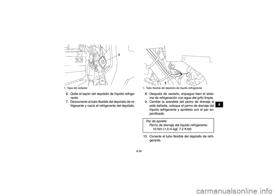 YAMAHA GRIZZLY 700 2010 Manuale de Empleo (in Spanish) 8-36
8 6. Quite el tapón del depósito de líquido refrige-
rante.
7. Desconecte el tubo flexible del depósito de re-
frigerante y vacíe el refrigerante del depósito.8. Después de vaciarlo, enjua YAMAHA GRIZZLY 700 2010 Manuale de Empleo (in Spanish) 8-36
8 6. Quite el tapón del depósito de líquido refrige-
rante.
7. Desconecte el tubo flexible del depósito de re-
frigerante y vacíe el refrigerante del depósito.8. Después de vaciarlo, enjua