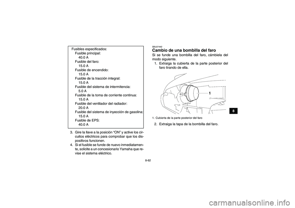 YAMAHA GRIZZLY 700 2010  Manuale de Empleo (in Spanish) 8-62
8
3. Gire la llave a la posición “ON” y active los cir-
cuitos eléctricos para comprobar que los dis-
positivos funcionen.
4. Si el fusible se funde de nuevo inmediatamen-
te, solicite a un