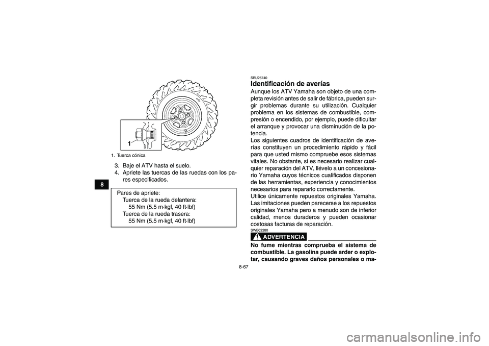 YAMAHA GRIZZLY 700 2010 Manuale de Empleo (in Spanish) 8-67
83. Baje el ATV hasta el suelo.
4. Apriete las tuercas de las ruedas con los pa-
res especificados.
SBU25740Identificación de averías Aunque los ATV Yamaha son objeto de una com-
pleta revisió YAMAHA GRIZZLY 700 2010 Manuale de Empleo (in Spanish) 8-67
83. Baje el ATV hasta el suelo.
4. Apriete las tuercas de las ruedas con los pa-
res especificados.
SBU25740Identificación de averías Aunque los ATV Yamaha son objeto de una com-
pleta revisió