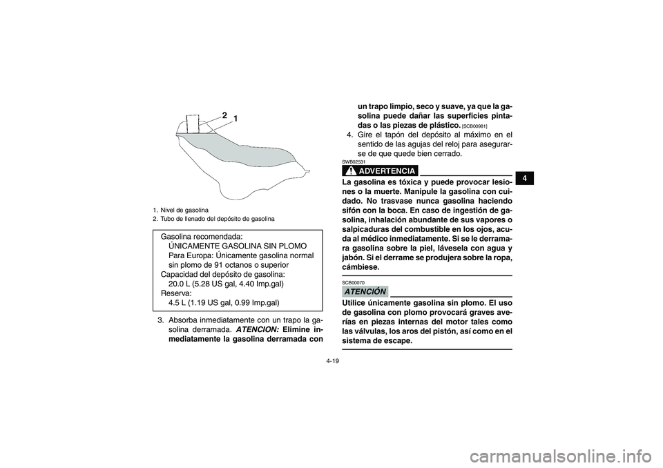 YAMAHA GRIZZLY 700 2010  Manuale de Empleo (in Spanish) 4-19
4
3. Absorba inmediatamente con un trapo la ga-
solina derramada. ATENCION: Elimine in-
mediatamente la gasolina derramada conun trapo limpio, seco y suave, ya que la ga-
solina puede dañar las 