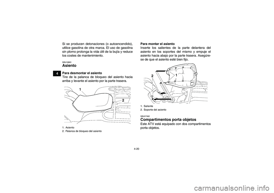 YAMAHA GRIZZLY 700 2010  Manuale de Empleo (in Spanish) 4-20
4Si se producen detonaciones (o autoencendido),
utilice gasolina de otra marca. El uso de gasolina
sin plomo prolonga la vida útil de la bujía y reduce
los costes de mantenimiento.
SBU18881Asie