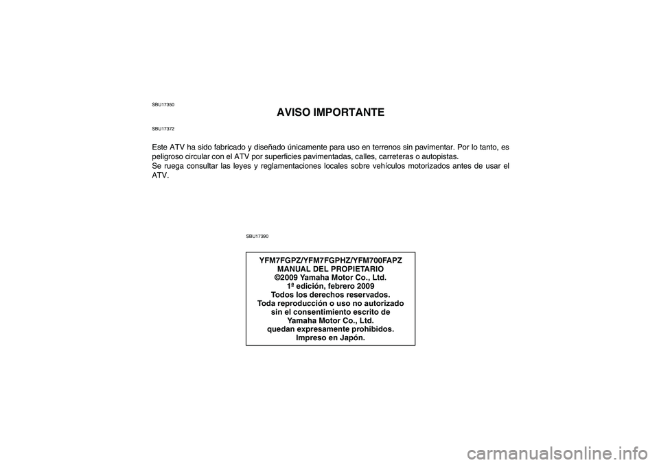 YAMAHA GRIZZLY 700 2010 Manuale de Empleo (in Spanish) SBU17350
AVISO IMPORTANTE
SBU17372Este ATV ha sido fabricado y diseñado únicamente para uso en terrenos sin pavimentar. Por lo tanto, es
peligroso circular con el ATV por superficies pavimentadas, c YAMAHA GRIZZLY 700 2010 Manuale de Empleo (in Spanish) SBU17350
AVISO IMPORTANTE
SBU17372Este ATV ha sido fabricado y diseñado únicamente para uso en terrenos sin pavimentar. Por lo tanto, es
peligroso circular con el ATV por superficies pavimentadas, c