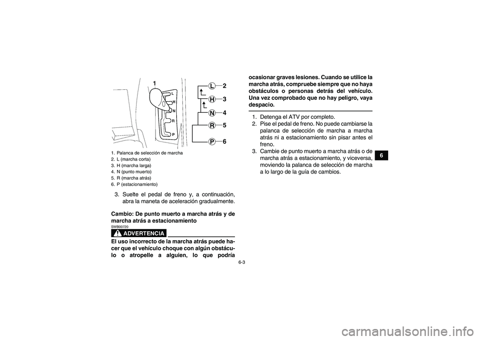 YAMAHA GRIZZLY 700 2010  Manuale de Empleo (in Spanish) 6-3
6
3. Suelte el pedal de freno y, a continuación,
abra la maneta de aceleración gradualmente.
Cambio: De punto muerto a marcha atrás y de
marcha atrás a estacionamiento
ADVERTENCIA
SWB00720El u