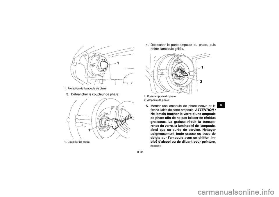 YAMAHA GRIZZLY 700 2010 Notices Demploi (in French) 8-62
8 3. Débrancher le coupleur de phare.4. Décrocher le porte-ampoule du phare, puis
retirer l’ampoule grillée.
5. Monter une ampoule de phare neuve et la
fixer à l’aide du porte-ampoule. AT YAMAHA GRIZZLY 700 2010 Notices Demploi (in French) 8-62
8 3. Débrancher le coupleur de phare.4. Décrocher le porte-ampoule du phare, puis
retirer l’ampoule grillée.
5. Monter une ampoule de phare neuve et la
fixer à l’aide du porte-ampoule. AT