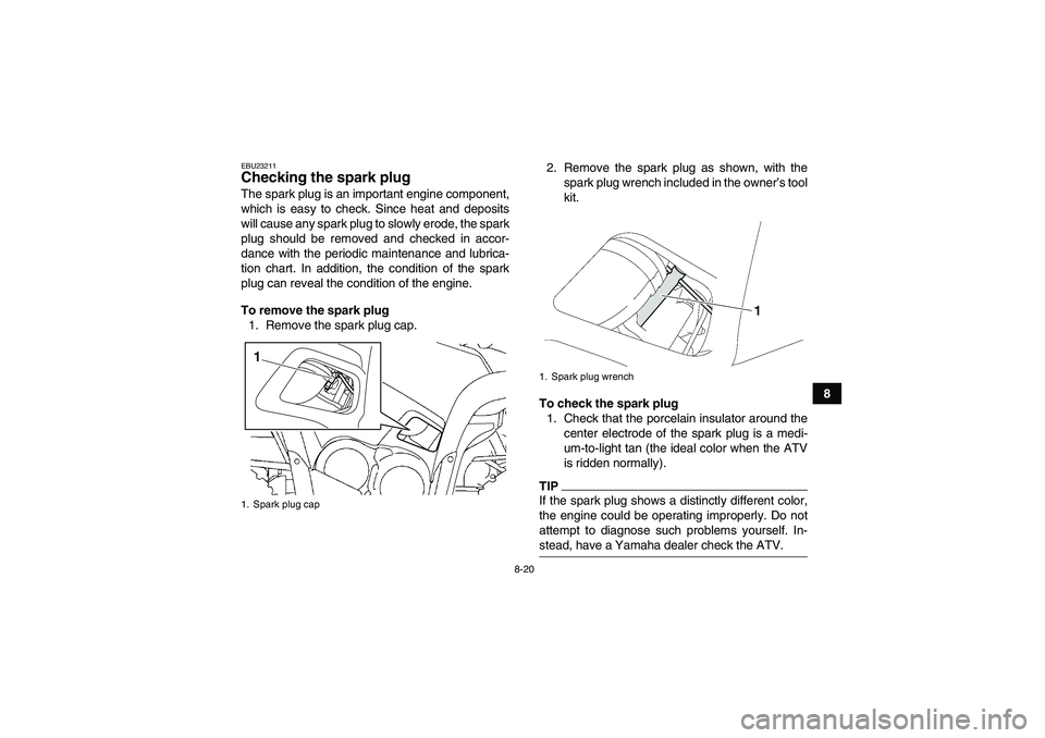 YAMAHA GRIZZLY 700 2009 Owners Manual 8-20
8
EBU23211Checking the spark plug The spark plug is an important engine component,
which is easy to check. Since heat and deposits
will cause any spark plug to slowly erode, the spark
plug should YAMAHA GRIZZLY 700 2009 Owners Manual 8-20
8
EBU23211Checking the spark plug The spark plug is an important engine component,
which is easy to check. Since heat and deposits
will cause any spark plug to slowly erode, the spark
plug should