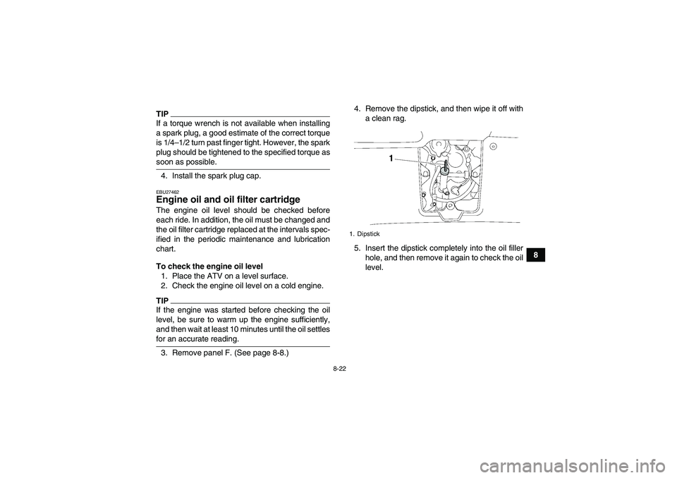 YAMAHA GRIZZLY 700 2009  Owners Manual 8-22
8
TIPIf a torque wrench is not available when installing
a spark plug, a good estimate of the correct torque
is 1/4–1/2 turn past finger tight. However, the spark
plug should be tightened to th