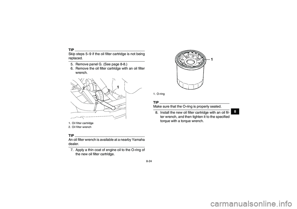 YAMAHA GRIZZLY 700 2009  Owners Manual 8-24
8
TIPSkip steps 5–9 if the oil filter cartridge is not beingreplaced.
5. Remove panel G. (See page 8-8.)
6. Remove the oil filter cartridge with an oil filter
wrench.TIPAn oil filter wrench is 