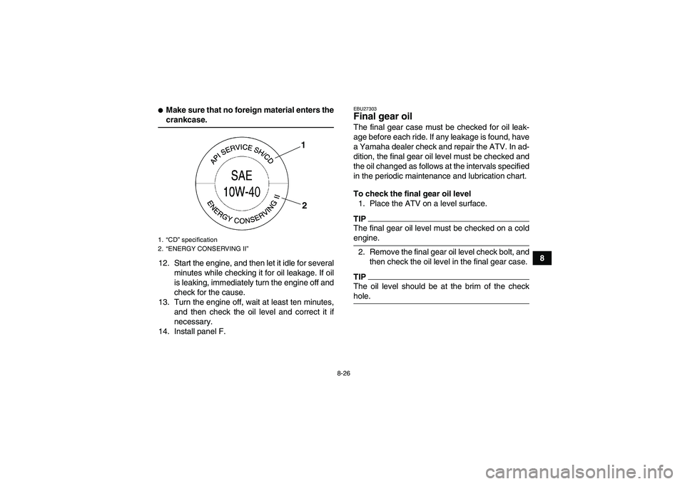 YAMAHA GRIZZLY 700 2009  Owners Manual 8-26
8
Make sure that no foreign material enters thecrankcase.
12. Start the engine, and then let it idle for several
minutes while checking it for oil leakage. If oil
is leaking, immediately turn th