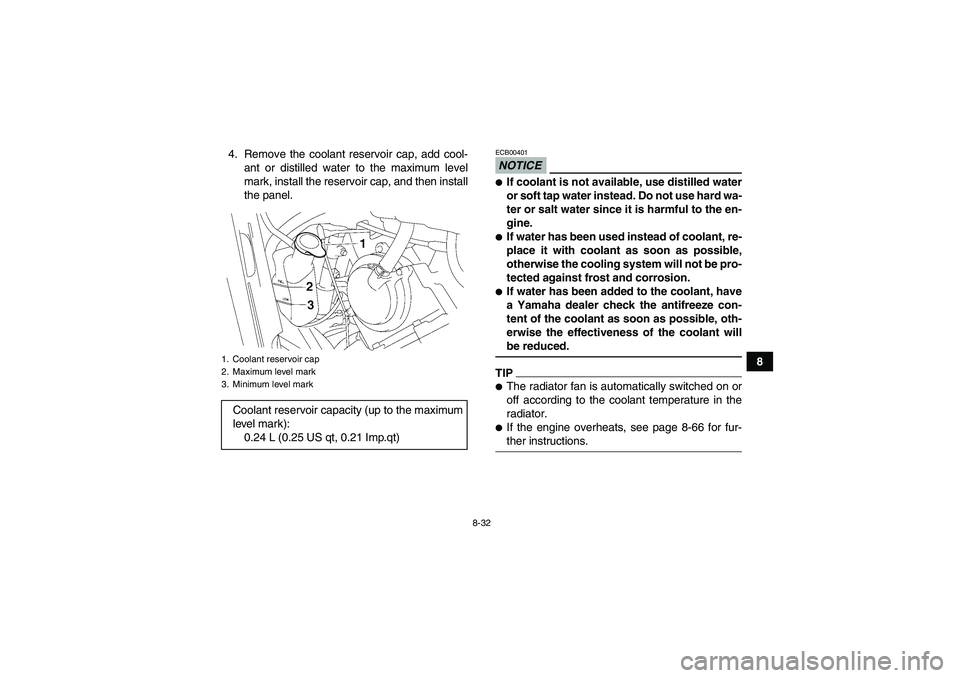 YAMAHA GRIZZLY 700 2009  Owners Manual 8-32
8 4. Remove the coolant reservoir cap, add cool-
ant or distilled water to the maximum level
mark, install the reservoir cap, and then install
the panel.
NOTICEECB00401If coolant is not availabl