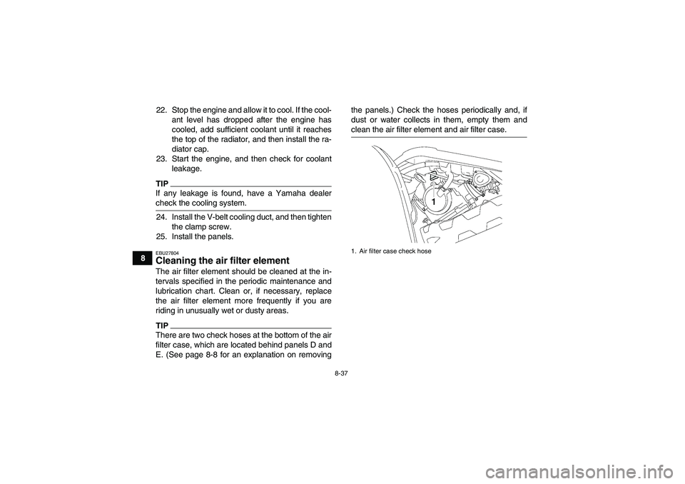 YAMAHA GRIZZLY 700 2009  Owners Manual 8-37
822. Stop the engine and allow it to cool. If the cool-
ant level has dropped after the engine has
cooled, add sufficient coolant until it reaches
the top of the radiator, and then install the ra