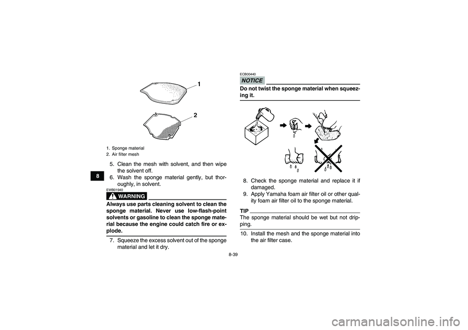 YAMAHA GRIZZLY 700 2009  Owners Manual 8-39
85. Clean the mesh with solvent, and then wipe
the solvent off.
6. Wash the sponge material gently, but thor-
oughly, in solvent.
WARNING
EWB01940Always use parts cleaning solvent to clean the
sp