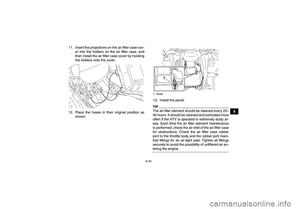 YAMAHA GRIZZLY 700 2009  Owners Manual 8-40
8 11. Insert the projections on the air filter case cov-
er into the holders on the air filter case, and
then install the air filter case cover by hooking
the holders onto the cover.
12. Place th