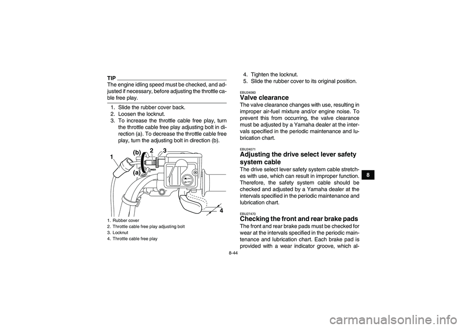 YAMAHA GRIZZLY 700 2009  Owners Manual 8-44
8
TIPThe engine idling speed must be checked, and ad-
justed if necessary, before adjusting the throttle ca-ble free play.
1. Slide the rubber cover back.
2. Loosen the locknut.
3. To increase th