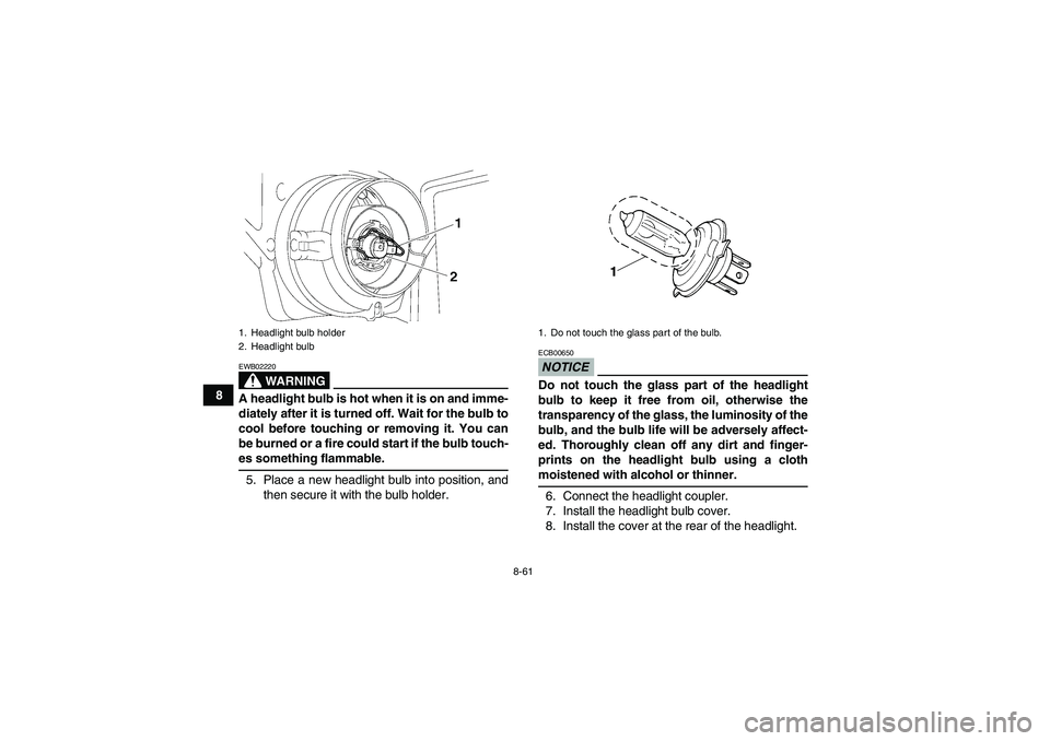 YAMAHA GRIZZLY 700 2009  Owners Manual 8-61
8
WARNING
EWB02220A headlight bulb is hot when it is on and imme-
diately after it is turned off. Wait for the bulb to
cool before touching or removing it. You can
be burned or a fire could start