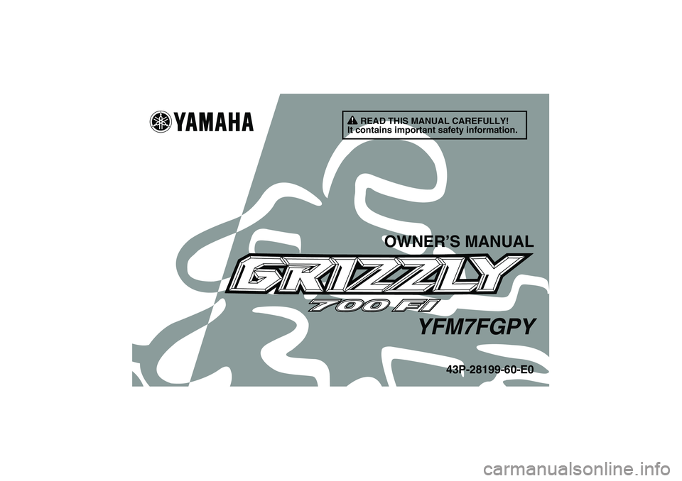YAMAHA GRIZZLY 700 2009 Owners Manual READ THIS MANUAL CAREFULLY!
It contains important safety information.
OWNER’S MANUAL
YFM7FGPY
43P-28199-60-E0
U43P60E0.book Page 1 Tuesday, May 20, 2008 5:33 PM YAMAHA GRIZZLY 700 2009 Owners Manual READ THIS MANUAL CAREFULLY!
It contains important safety information.
OWNER’S MANUAL
YFM7FGPY
43P-28199-60-E0
U43P60E0.book Page 1 Tuesday, May 20, 2008 5:33 PM