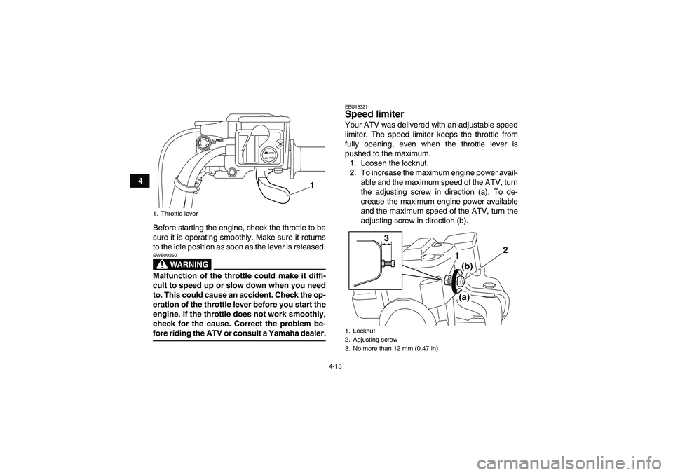 YAMAHA GRIZZLY 700 2009 Owners Guide 4-13
4
Before starting the engine, check the throttle to be
sure it is operating smoothly. Make sure it returns
to the idle position as soon as the lever is released.
WARNING
EWB00250Malfunction of th YAMAHA GRIZZLY 700 2009 Owners Guide 4-13
4
Before starting the engine, check the throttle to be
sure it is operating smoothly. Make sure it returns
to the idle position as soon as the lever is released.
WARNING
EWB00250Malfunction of th