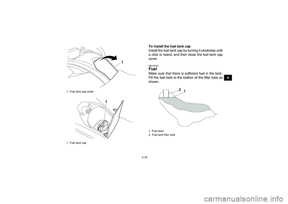 YAMAHA GRIZZLY 700 2009 Owners Guide 4-16
4 To install the fuel tank cap
Install the fuel tank cap by turning it clockwise until
a click is heard, and then close the fuel tank cap
cover.
EBU18752Fuel Make sure that there is sufficient fu YAMAHA GRIZZLY 700 2009 Owners Guide 4-16
4 To install the fuel tank cap
Install the fuel tank cap by turning it clockwise until
a click is heard, and then close the fuel tank cap
cover.
EBU18752Fuel Make sure that there is sufficient fu