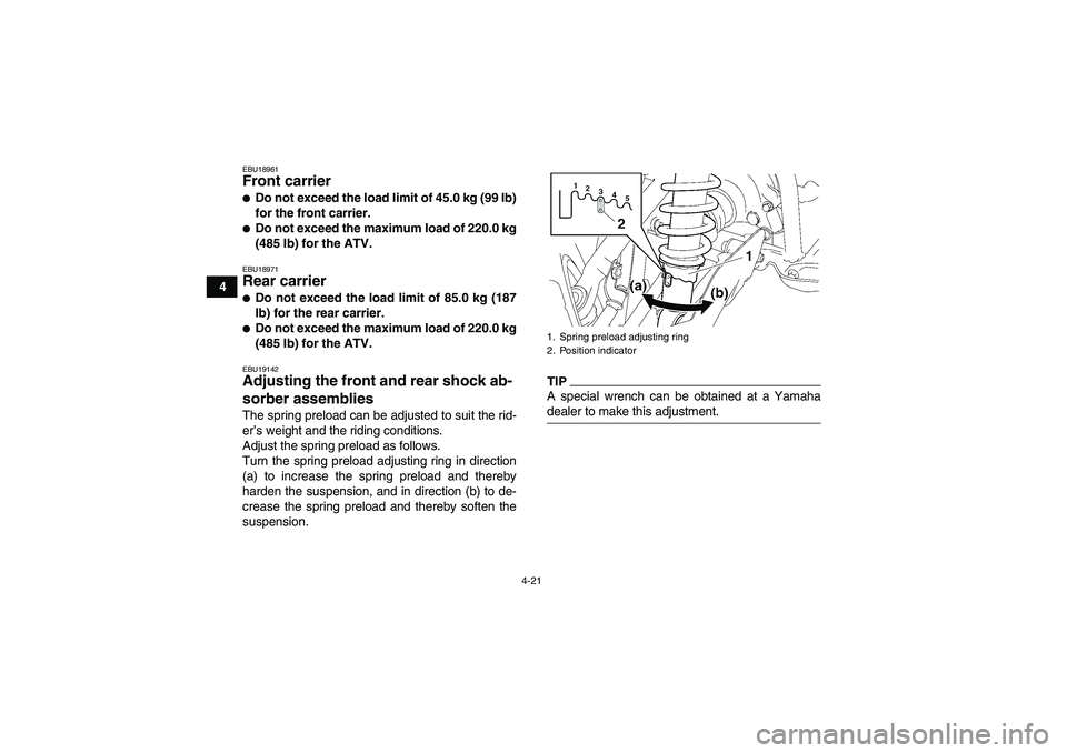 YAMAHA GRIZZLY 700 2009 Service Manual 4-21
4
EBU18961Front carrier Do not exceed the load limit of 45.0 kg (99 lb)
for the front carrier.Do not exceed the maximum load of 220.0 kg
(485 lb) for the ATV.EBU18971Rear carrier Do not exceed