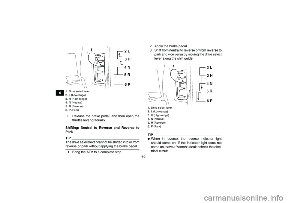 YAMAHA GRIZZLY 700 2009 Workshop Manual 6-3
6
3. Release the brake pedal, and then open the
throttle lever gradually.
Shifting: Neutral to Reverse and Reverse to
Park
TIPThe drive select lever cannot be shifted into or fromreverse or park w