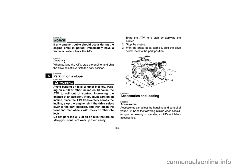 YAMAHA GRIZZLY 700 2009 Workshop Manual 6-5
6
NOTICEECB00220If any engine trouble should occur during the
engine break-in period, immediately have aYamaha dealer check the ATV.EBU27321Parking When parking the ATV, stop the engine, and shift