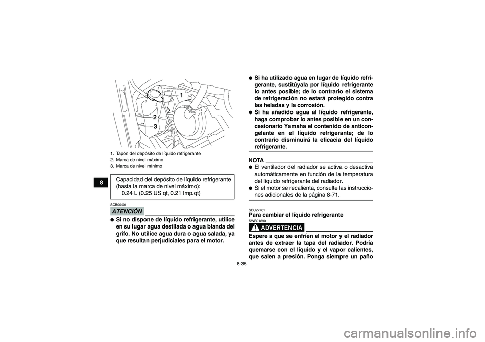 YAMAHA GRIZZLY 700 2009  Manuale de Empleo (in Spanish) 8-35
8
ATENCIÓNSCB00401Si no dispone de líquido refrigerante, utilice
en su lugar agua destilada o agua blanda del
grifo. No utilice agua dura o agua salada, ya
que resultan perjudiciales para el m