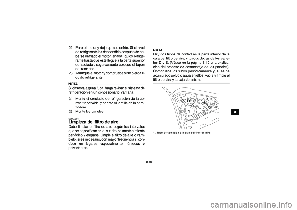 YAMAHA GRIZZLY 700 2009  Manuale de Empleo (in Spanish) 8-40
8 22. Pare el motor y deje que se enfríe. Si el nivel
de refrigerante ha descendido después de ha-
berse enfriado el motor, añada líquido refrige-
rante hasta que este llegue a la parte super