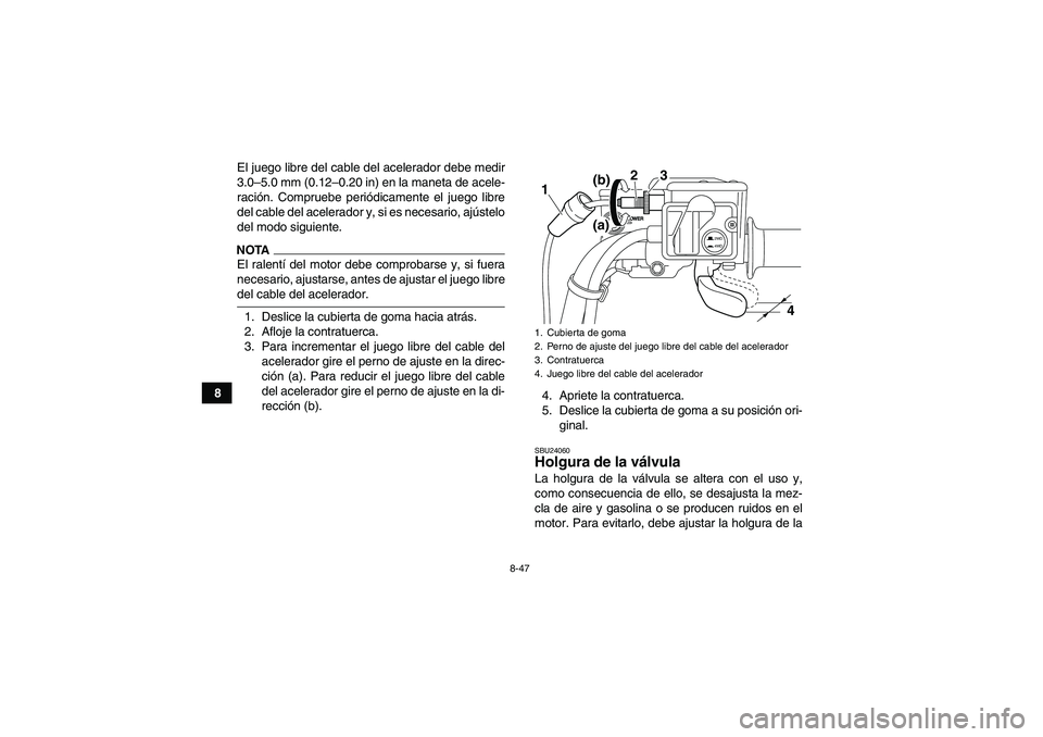 YAMAHA GRIZZLY 700 2009  Manuale de Empleo (in Spanish) 8-47
8El juego libre del cable del acelerador debe medir
3.0–5.0 mm (0.12–0.20 in) en la maneta de acele-
ración. Compruebe periódicamente el juego libre
del cable del acelerador y, si es necesa