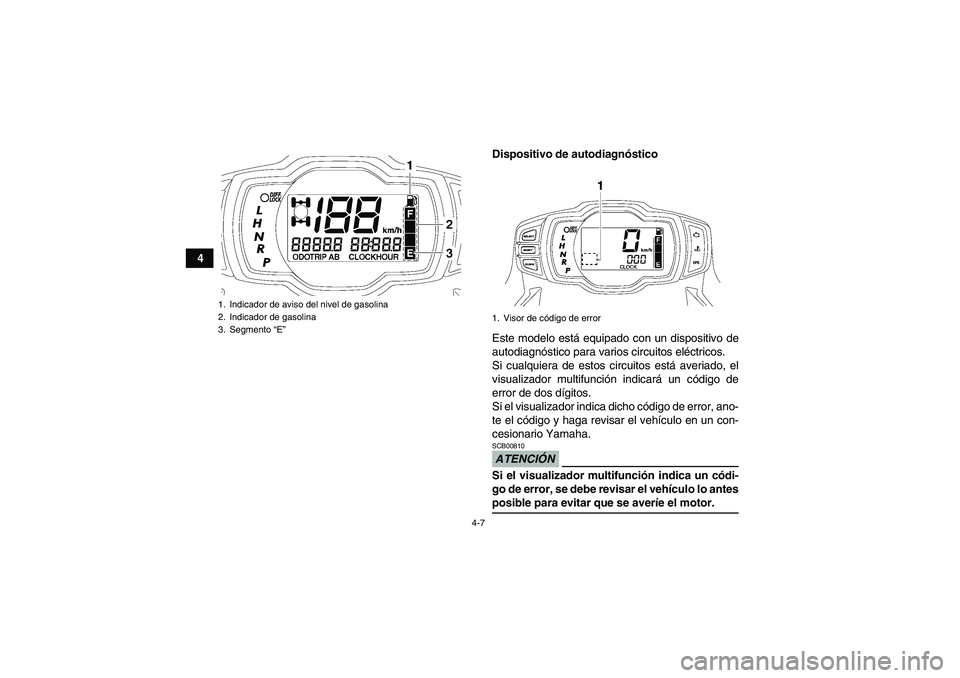 YAMAHA GRIZZLY 700 2009  Manuale de Empleo (in Spanish) 4-7
4Dispositivo de autodiagnóstico
Este modelo está equipado con un dispositivo de
autodiagnóstico para varios circuitos eléctricos.
Si cualquiera de estos circuitos está averiado, el
visualizad