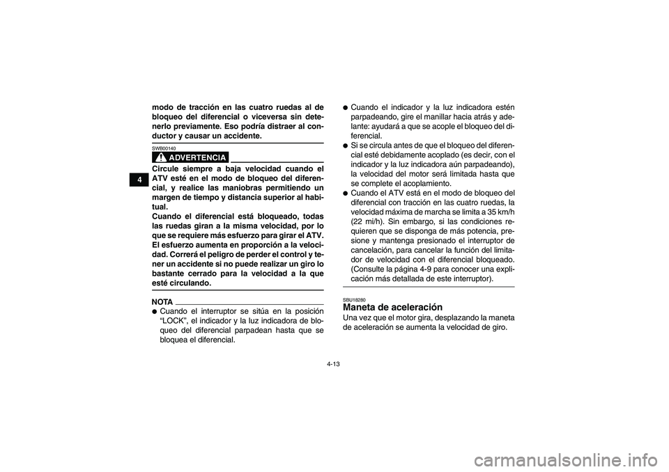 YAMAHA GRIZZLY 700 2009  Manuale de Empleo (in Spanish) 4-13
4modo de tracción en las cuatro ruedas al de
bloqueo del diferencial o viceversa sin dete-
nerlo previamente. Eso podría distraer al con-
ductor y causar un accidente.
ADVERTENCIA
SWB00140Circu