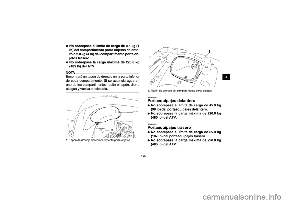 YAMAHA GRIZZLY 700 2009  Manuale de Empleo (in Spanish) 4-22
4
No sobrepase el límite de carga de 0.5 kg (1
lb) del compartimento porta objetos delante-
ro o 2.0 kg (4 lb) del compartimento porta ob-
jetos trasero.No sobrepase la carga máxima de 220.0 