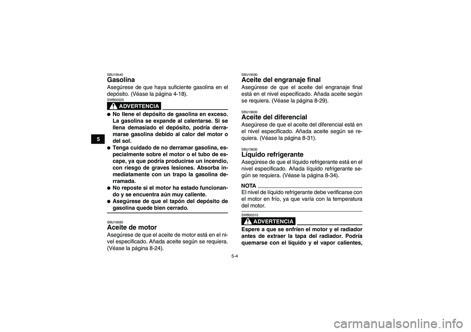 YAMAHA GRIZZLY 700 2009  Manuale de Empleo (in Spanish) 5-4
5
SBU19540Gasolina Asegúrese de que haya suficiente gasolina en el
depósito. (Véase la página 4-18).
ADVERTENCIA
SWB00520No llene el depósito de gasolina en exceso.
La gasolina se expande al