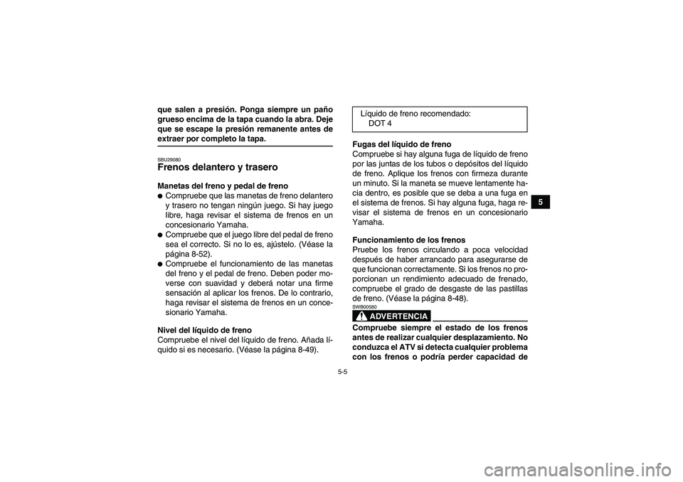 YAMAHA GRIZZLY 700 2009  Manuale de Empleo (in Spanish) 5-5
5 que salen a presión. Ponga siempre un paño
grueso encima de la tapa cuando la abra. Deje
que se escape la presión remanente antes de
extraer por completo la tapa.SBU29080Frenos delantero y tr