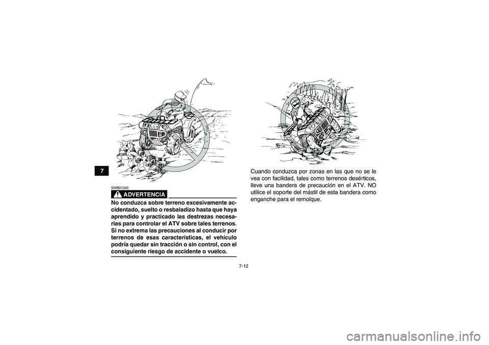 YAMAHA GRIZZLY 700 2009  Manuale de Empleo (in Spanish) 7-12
7
ADVERTENCIA
SWB01540No conduzca sobre terreno excesivamente ac-
cidentado, suelto o resbaladizo hasta que haya
aprendido y practicado las destrezas necesa-
rias para controlar el ATV sobre tale