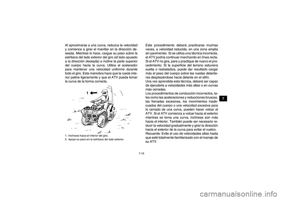 YAMAHA GRIZZLY 700 2009  Manuale de Empleo (in Spanish) 7-15
7 Al aproximarse a una curva, reduzca la velocidad
y comience a girar el manillar en la dirección de-
seada. Mientras lo hace, cargue su peso sobre la
estribera del lado exterior del giro (el la