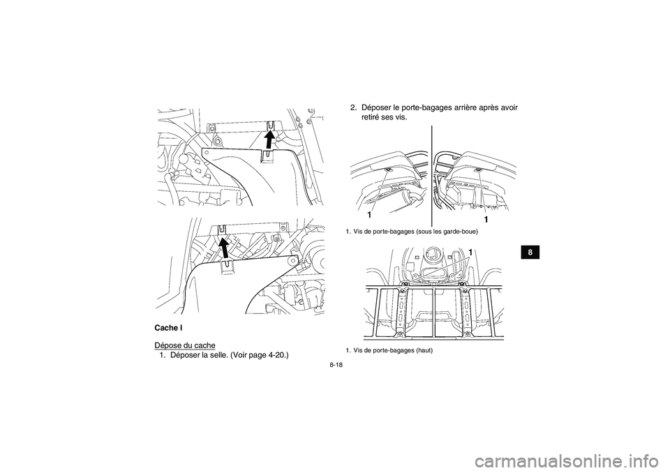 YAMAHA GRIZZLY 700 2009 Notices Demploi (in French) 8-18
8
Cache I
Dépose du cache
1. Déposer la selle. (Voir page 4-20.)2. Déposer le porte-bagages arrière après avoir
retiré ses vis.
1. Vis de porte-bagages (sous les garde-boue)
1. Vis de porte YAMAHA GRIZZLY 700 2009 Notices Demploi (in French) 8-18
8
Cache I
Dépose du cache
1. Déposer la selle. (Voir page 4-20.)2. Déposer le porte-bagages arrière après avoir
retiré ses vis.
1. Vis de porte-bagages (sous les garde-boue)
1. Vis de porte