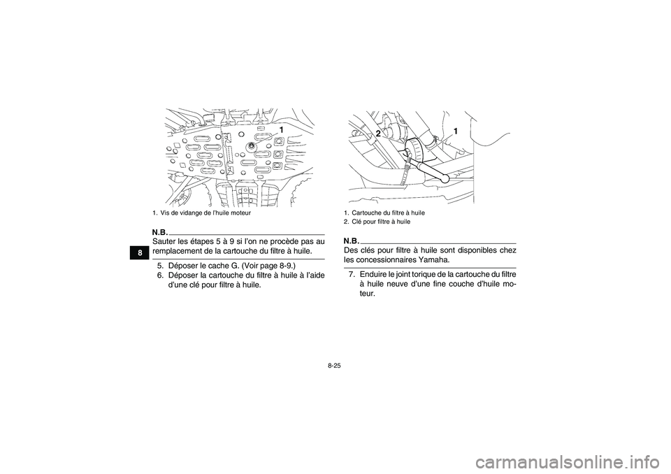 YAMAHA GRIZZLY 700 2009 Notices Demploi (in French) 8-25
8
N.B.Sauter les étapes 5 à 9 si l’on ne procède pas auremplacement de la cartouche du filtre à huile.
5. Déposer le cache G. (Voir page 8-9.)
6. Déposer la cartouche du filtre à huile YAMAHA GRIZZLY 700 2009 Notices Demploi (in French) 8-25
8
N.B.Sauter les étapes 5 à 9 si l’on ne procède pas auremplacement de la cartouche du filtre à huile.
5. Déposer le cache G. (Voir page 8-9.)
6. Déposer la cartouche du filtre à huile