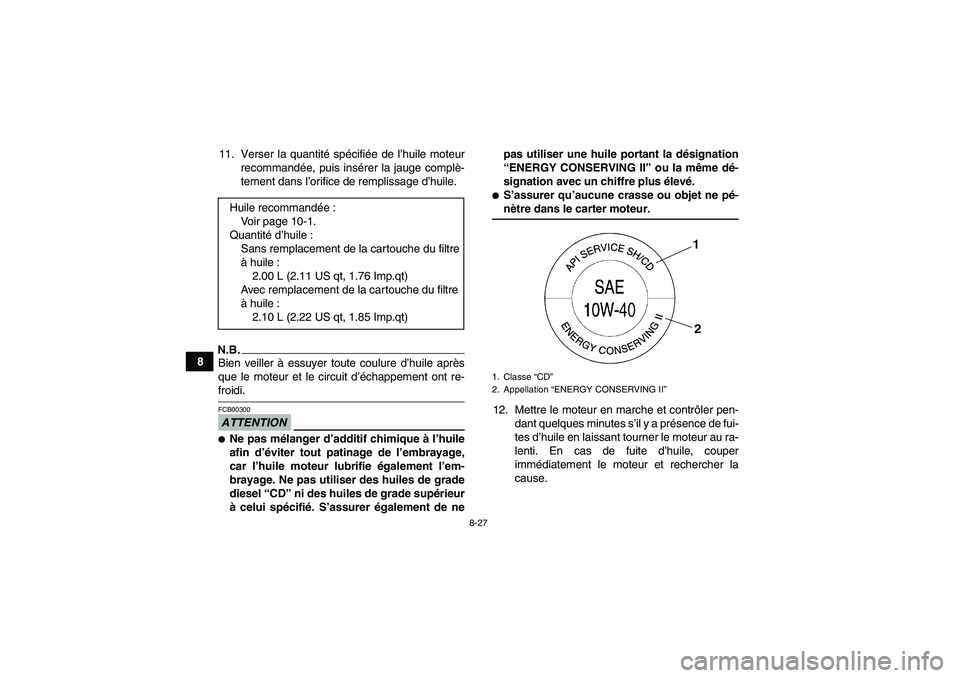 YAMAHA GRIZZLY 700 2009 Notices Demploi (in French) 8-27
811. Verser la quantité spécifiée de l’huile moteur
recommandée, puis insérer la jauge complè-
tement dans l’orifice de remplissage d’huile.
N.B.Bien veiller à essuyer toute coulure YAMAHA GRIZZLY 700 2009 Notices Demploi (in French) 8-27
811. Verser la quantité spécifiée de l’huile moteur
recommandée, puis insérer la jauge complè-
tement dans l’orifice de remplissage d’huile.
N.B.Bien veiller à essuyer toute coulure