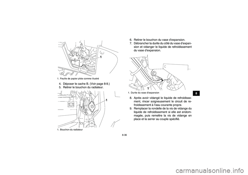 YAMAHA GRIZZLY 700 2009  Notices Demploi (in French) 8-36
8 4. Déposer le cache B. (Voir page 8-9.)
5. Retirer le bouchon du radiateur.6. Retirer le bouchon du vase d’expansion.
7. Débrancher la durite du côté d u  v a s e  d’expan-
sion et vida
