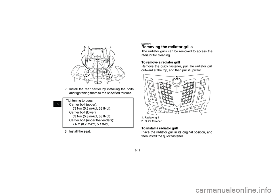 YAMAHA GRIZZLY 700 2008  Owners Manual 8-19
82. Install the rear carrier by installing the bolts
and tightening them to the specified torques.
3. Install the seat.
EBU28671Removing the radiator grills The radiator grills can be removed to 