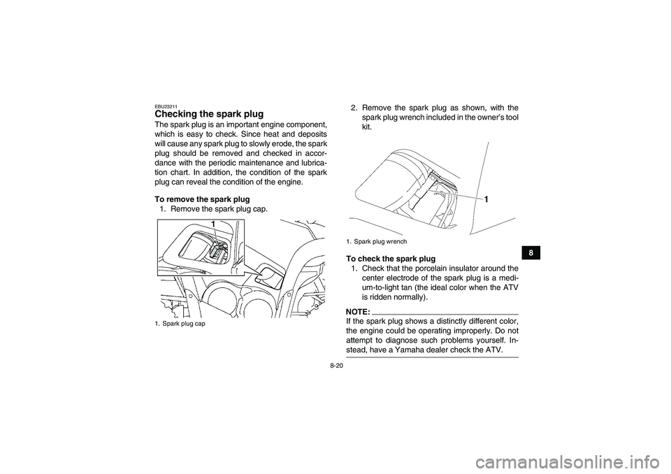 YAMAHA GRIZZLY 700 2008 Owners Manual 8-20
8
EBU23211Checking the spark plug The spark plug is an important engine component,
which is easy to check. Since heat and deposits
will cause any spark plug to slowly erode, the spark
plug should YAMAHA GRIZZLY 700 2008 Owners Manual 8-20
8
EBU23211Checking the spark plug The spark plug is an important engine component,
which is easy to check. Since heat and deposits
will cause any spark plug to slowly erode, the spark
plug should