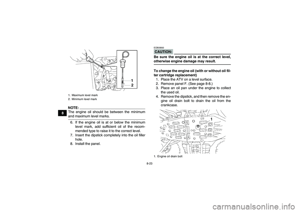 YAMAHA GRIZZLY 700 2008  Owners Manual 8-23
8
NOTE:The engine oil should be between the minimumand maximum level marks.
6. If the engine oil is at or below the minimum
level mark, add sufficient oil of the recom-
mended type to raise it to