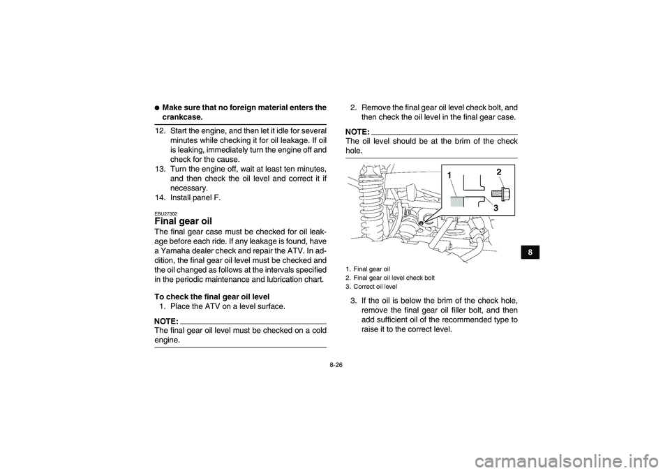 YAMAHA GRIZZLY 700 2008  Owners Manual 8-26
8
Make sure that no foreign material enters thecrankcase.
12. Start the engine, and then let it idle for several
minutes while checking it for oil leakage. If oil
is leaking, immediately turn th