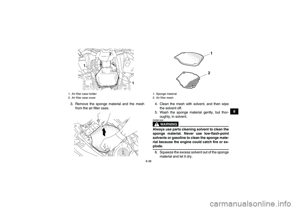 YAMAHA GRIZZLY 700 2008  Owners Manual 8-38
8 3. Remove the sponge material and the mesh
from the air filter case.4. Clean the mesh with solvent, and then wipe
the solvent off.
5. Wash the sponge material gently, but thor-
oughly, in solve