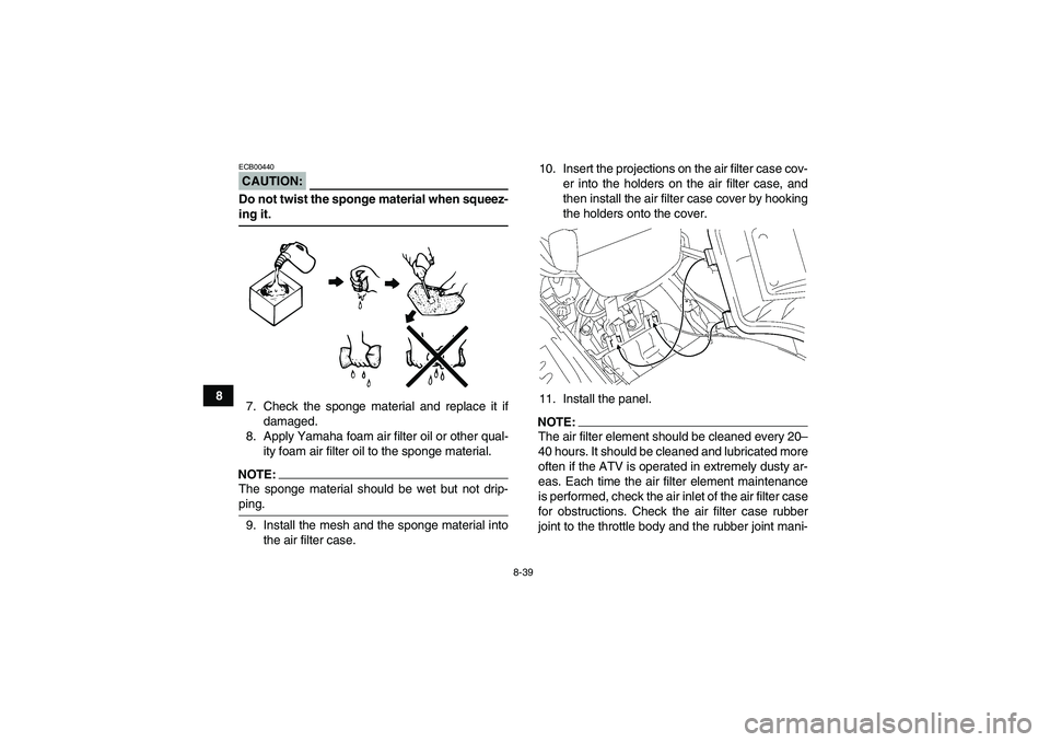 YAMAHA GRIZZLY 700 2008  Owners Manual 8-39
8
CAUTION:ECB00440Do not twist the sponge material when squeez-ing it.
7. Check the sponge material and replace it if
damaged.
8. Apply Yamaha foam air filter oil or other qual-
ity foam air filt