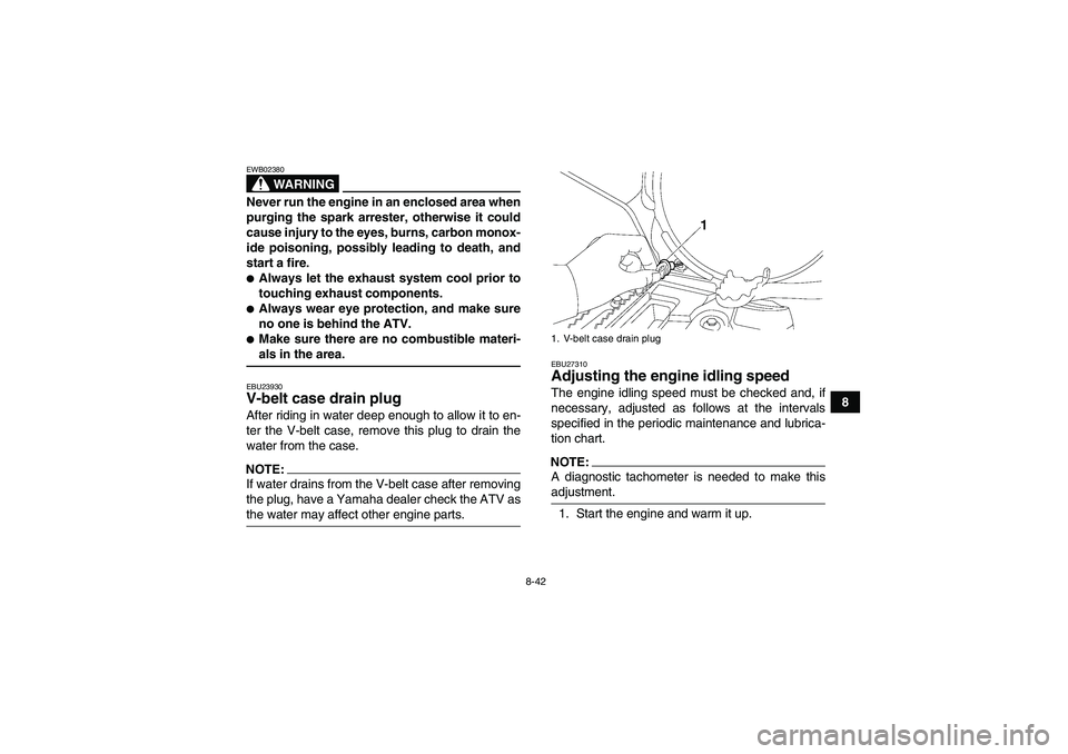 YAMAHA GRIZZLY 700 2008  Owners Manual 8-42
8
WARNING
EWB02380Never run the engine in an enclosed area when
purging the spark arrester, otherwise it could
cause injury to the eyes, burns, carbon monox-
ide poisoning, possibly leading to de