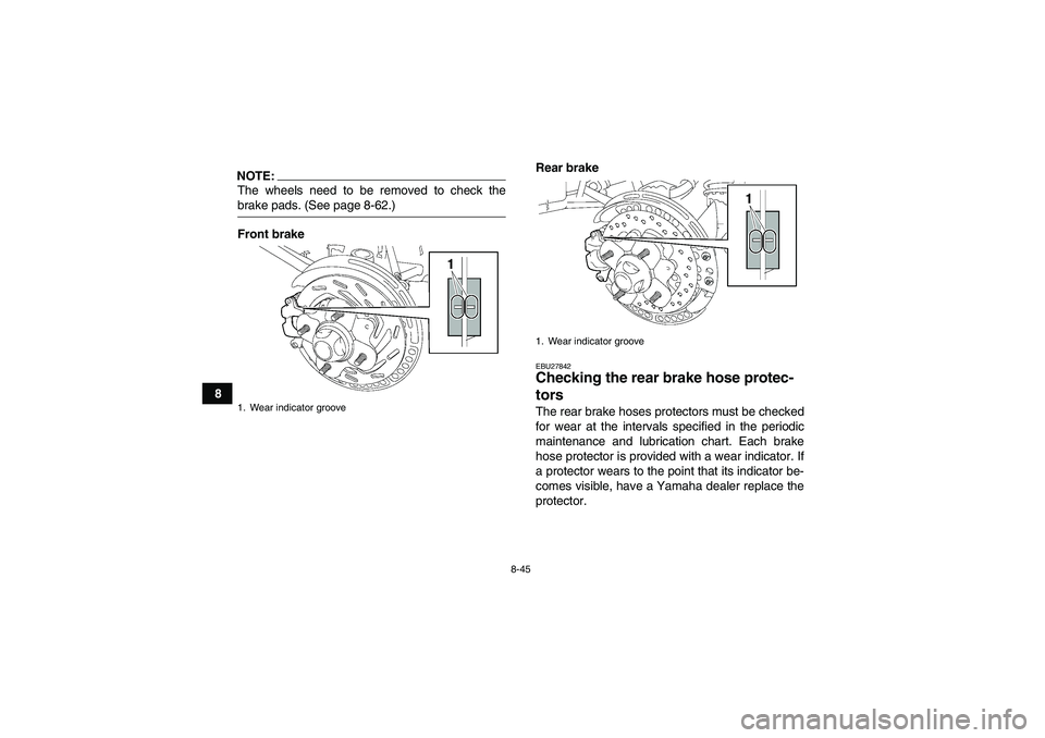 YAMAHA GRIZZLY 700 2008  Owners Manual 8-45
8
NOTE:The wheels need to be removed to check thebrake pads. (See page 8-62.)
Front brakeRear brake
EBU27842Checking the rear brake hose protec-
tors The rear brake hoses protectors must be check