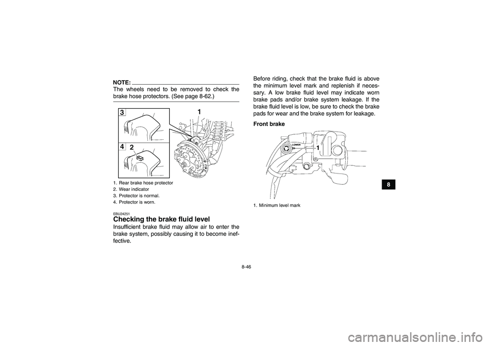 YAMAHA GRIZZLY 700 2008  Owners Manual 8-46
8
NOTE:The wheels need to be removed to check thebrake hose protectors. (See page 8-62.)EBU24251Checking the brake fluid level Insufficient brake fluid may allow air to enter the
brake system, po