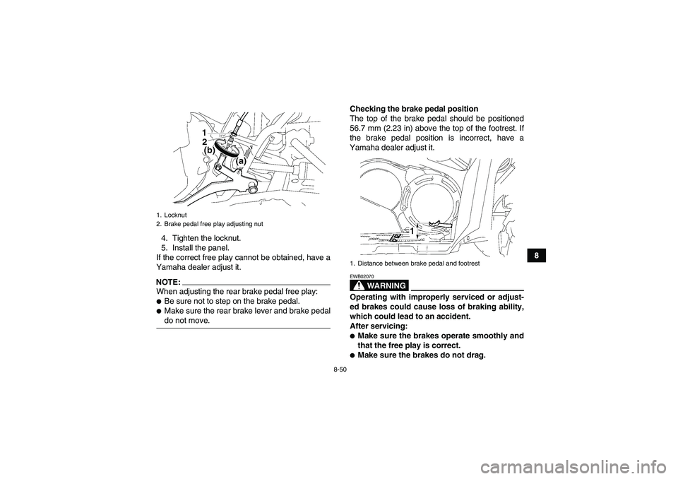 YAMAHA GRIZZLY 700 2008  Owners Manual 8-50
8 4. Tighten the locknut.
5. Install the panel.
If the correct free play cannot be obtained, have a
Yamaha dealer adjust it.
NOTE:When adjusting the rear brake pedal free play:Be sure not to ste
