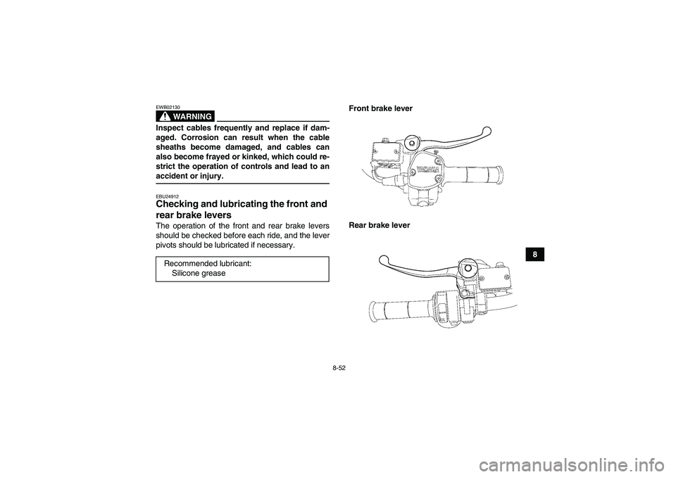 YAMAHA GRIZZLY 700 2008  Owners Manual 8-52
8
WARNING
EWB02130Inspect cables frequently and replace if dam-
aged. Corrosion can result when the cable
sheaths become damaged, and cables can
also become frayed or kinked, which could re-
stri