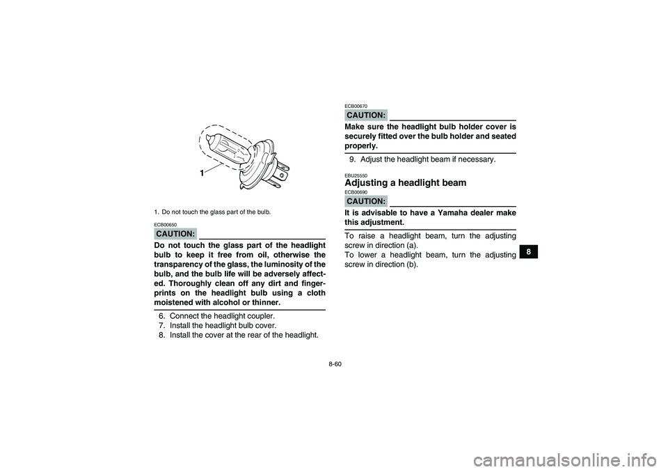YAMAHA GRIZZLY 700 2008 Owners Manual 8-60
8
CAUTION:ECB00650Do not touch the glass part of the headlight
bulb to keep it free from oil, otherwise the
transparency of the glass, the luminosity of the
bulb, and the bulb life will be advers YAMAHA GRIZZLY 700 2008 Owners Manual 8-60
8
CAUTION:ECB00650Do not touch the glass part of the headlight
bulb to keep it free from oil, otherwise the
transparency of the glass, the luminosity of the
bulb, and the bulb life will be advers